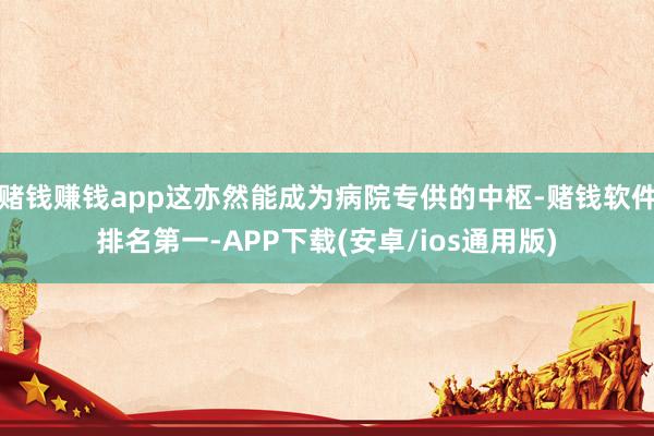 赌钱赚钱app这亦然能成为病院专供的中枢-赌钱软件排名第一-APP下载(安卓/ios通用版)