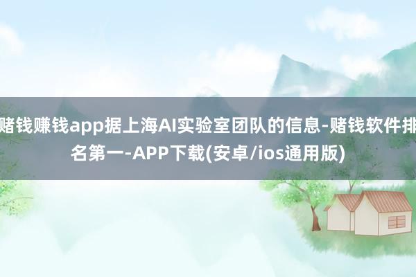 赌钱赚钱app据上海AI实验室团队的信息-赌钱软件排名第一-APP下载(安卓/ios通用版)