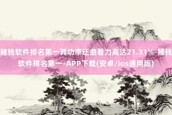 赌钱软件排名第一其功率迂曲着力高达21.31%-赌钱软件排名第一-APP下载(安卓/ios通用版)
