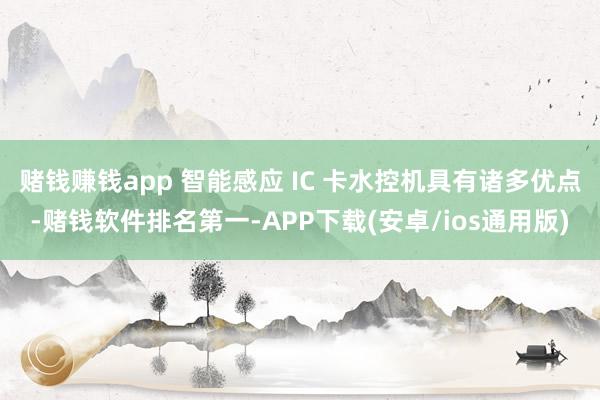 赌钱赚钱app 智能感应 IC 卡水控机具有诸多优点-赌钱软件排名第一-APP下载(安卓/ios通用版)