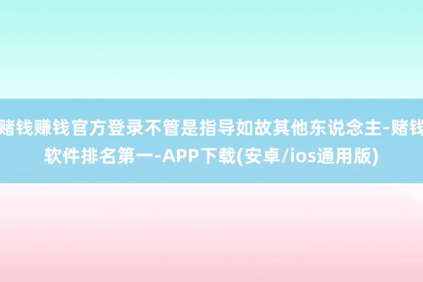 赌钱赚钱官方登录不管是指导如故其他东说念主-赌钱软件排名第一-APP下载(安卓/ios通用版)