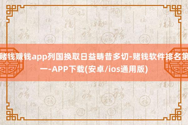 赌钱赚钱app列国换取日益畴昔多切-赌钱软件排名第一-APP下载(安卓/ios通用版)