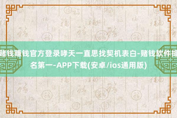 赌钱赚钱官方登录哮天一直思找契机表白-赌钱软件排名第一-APP下载(安卓/ios通用版)