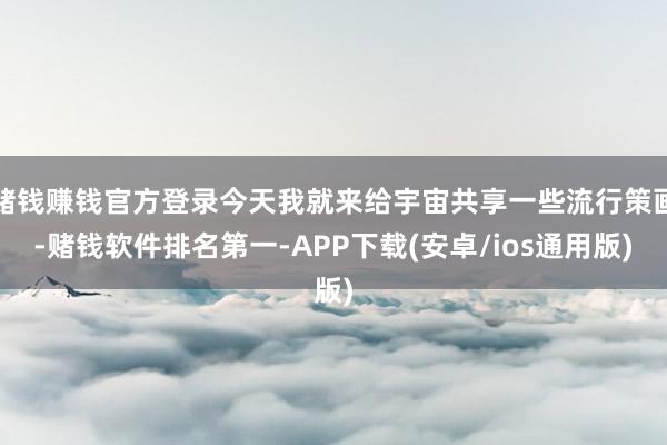 赌钱赚钱官方登录今天我就来给宇宙共享一些流行策画-赌钱软件排名第一-APP下载(安卓/ios通用版)