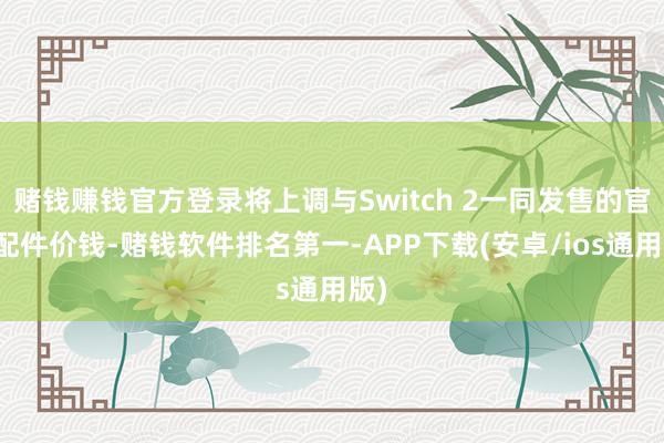 赌钱赚钱官方登录将上调与Switch 2一同发售的官方配件价钱-赌钱软件排名第一-APP下载(安卓/ios通用版)