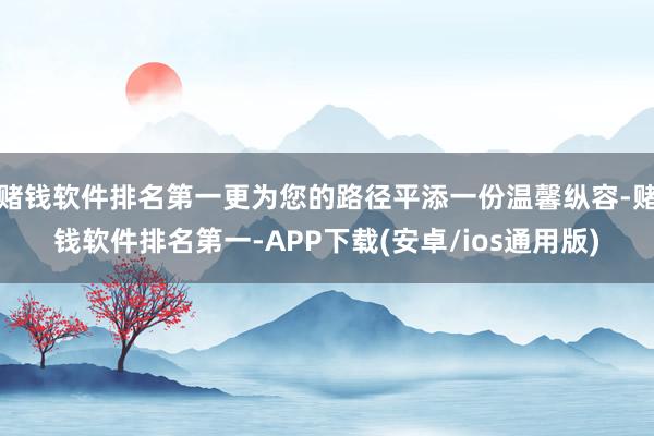 赌钱软件排名第一更为您的路径平添一份温馨纵容-赌钱软件排名第一-APP下载(安卓/ios通用版)