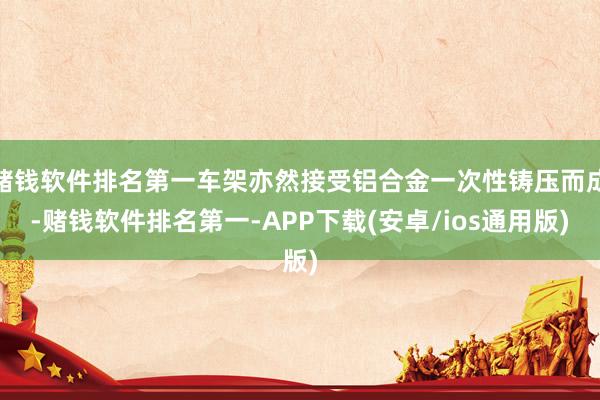 赌钱软件排名第一车架亦然接受铝合金一次性铸压而成-赌钱软件排名第一-APP下载(安卓/ios通用版)
