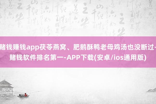 赌钱赚钱app茯苓燕窝、肥鹅酥鸭老母鸡汤也没断过-赌钱软件排名第一-APP下载(安卓/ios通用版)