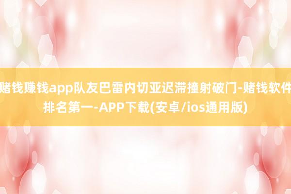赌钱赚钱app队友巴雷内切亚迟滞撞射破门-赌钱软件排名第一-APP下载(安卓/ios通用版)