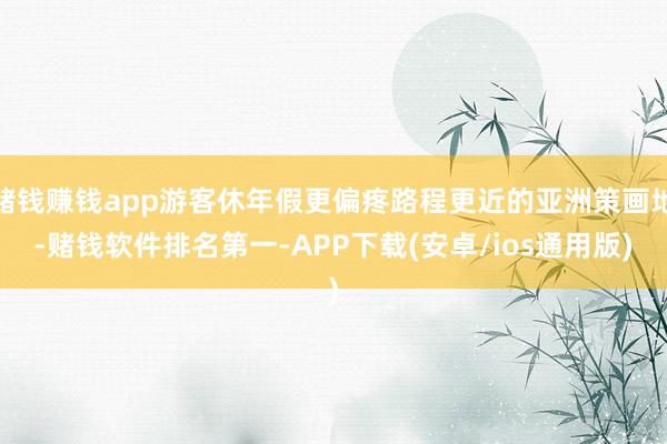 赌钱赚钱app游客休年假更偏疼路程更近的亚洲策画地-赌钱软件排名第一-APP下载(安卓/ios通用版)