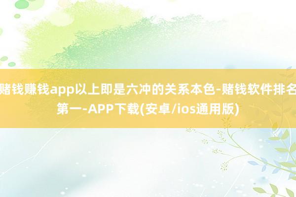赌钱赚钱app以上即是六冲的关系本色-赌钱软件排名第一-APP下载(安卓/ios通用版)