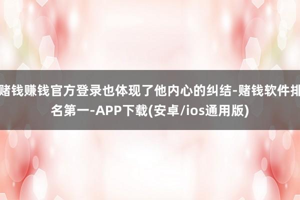 赌钱赚钱官方登录也体现了他内心的纠结-赌钱软件排名第一-APP下载(安卓/ios通用版)
