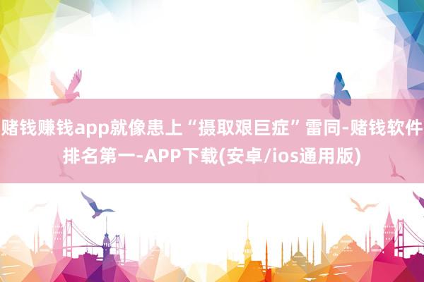 赌钱赚钱app就像患上“摄取艰巨症”雷同-赌钱软件排名第一-APP下载(安卓/ios通用版)