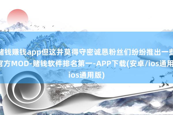 赌钱赚钱app但这并莫得守密诚恳粉丝们纷纷推出一些非官方MOD-赌钱软件排名第一-APP下载(安卓/ios通用版)