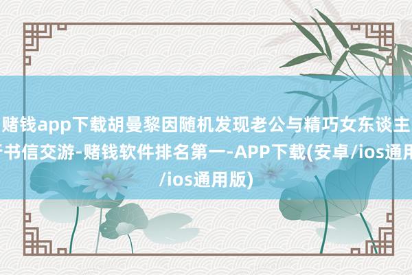 赌钱app下载胡曼黎因随机发现老公与精巧女东谈主进行书信交游-赌钱软件排名第一-APP下载(安卓/ios通用版)