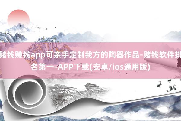 赌钱赚钱app可亲手定制我方的陶器作品-赌钱软件排名第一-APP下载(安卓/ios通用版)