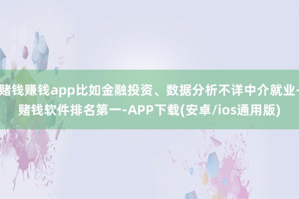 赌钱赚钱app比如金融投资、数据分析不详中介就业-赌钱软件排名第一-APP下载(安卓/ios通用版)