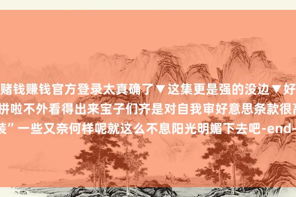 赌钱赚钱官方登录太真确了▼这集更是强的没边▼好好好和你们有钱东说念主拼啦不外看得出来宝子们齐是对自我审好意思条款很高的东说念主就算“装”一些又奈何样呢就这么不息阳光明媚下去吧-end- 发布于：江苏省-赌钱软件排名第一-APP下载(安卓/ios通用版)