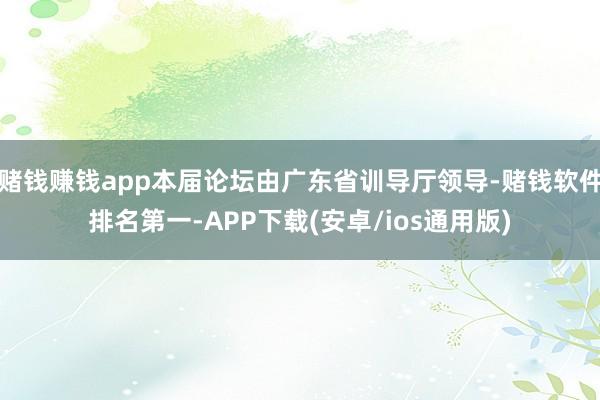 赌钱赚钱app本届论坛由广东省训导厅领导-赌钱软件排名第一-APP下载(安卓/ios通用版)