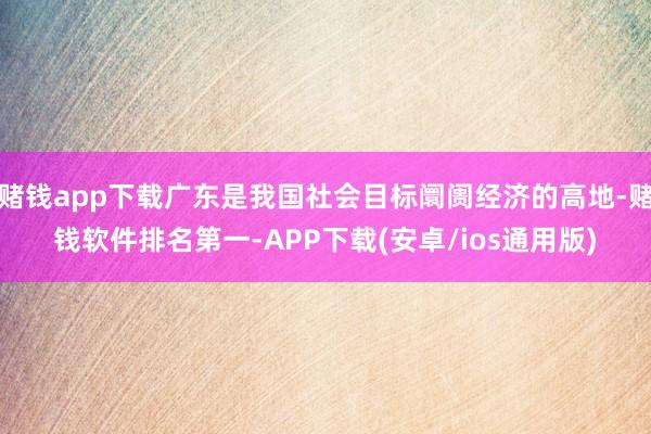 赌钱app下载广东是我国社会目标阛阓经济的高地-赌钱软件排名第一-APP下载(安卓/ios通用版)