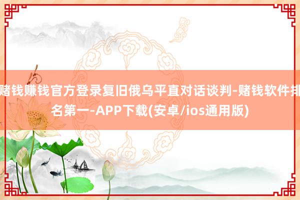 赌钱赚钱官方登录复旧俄乌平直对话谈判-赌钱软件排名第一-APP下载(安卓/ios通用版)