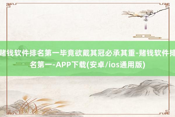 赌钱软件排名第一毕竟欲戴其冠必承其重-赌钱软件排名第一-APP下载(安卓/ios通用版)