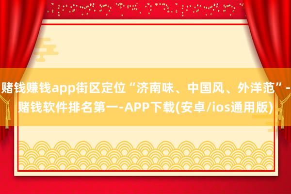 赌钱赚钱app街区定位“济南味、中国风、外洋范”-赌钱软件排名第一-APP下载(安卓/ios通用版)