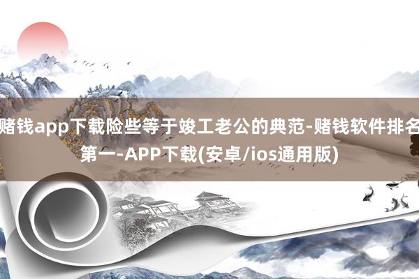 赌钱app下载险些等于竣工老公的典范-赌钱软件排名第一-APP下载(安卓/ios通用版)