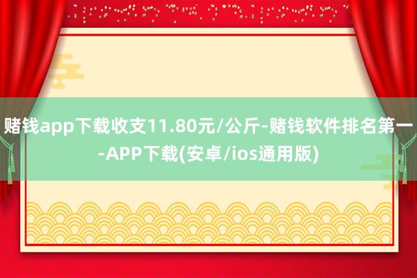 赌钱app下载收支11.80元/公斤-赌钱软件排名第一-APP下载(安卓/ios通用版)