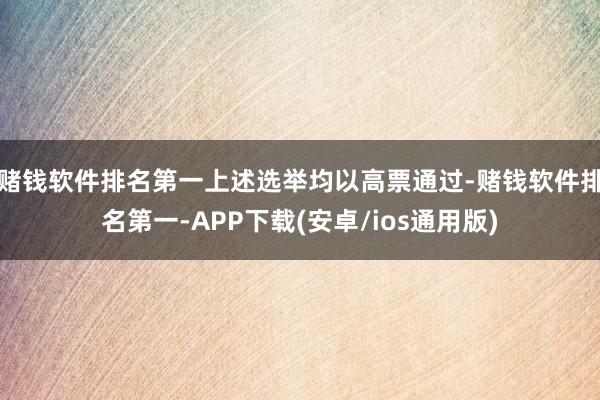 赌钱软件排名第一上述选举均以高票通过-赌钱软件排名第一-APP下载(安卓/ios通用版)