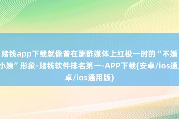 赌钱app下载就像曾在酬酢媒体上红极一时的“不婚主见小姨”形象-赌钱软件排名第一-APP下载(安卓/ios通用版)