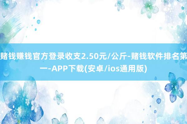 赌钱赚钱官方登录收支2.50元/公斤-赌钱软件排名第一-APP下载(安卓/ios通用版)