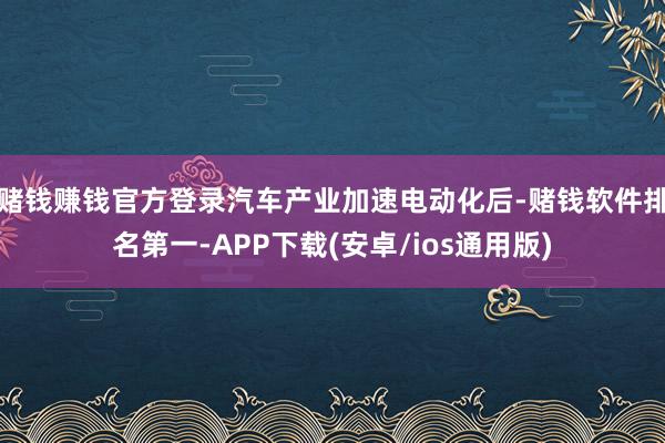 赌钱赚钱官方登录汽车产业加速电动化后-赌钱软件排名第一-APP下载(安卓/ios通用版)