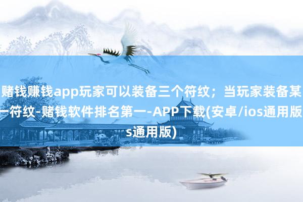 赌钱赚钱app玩家可以装备三个符纹；当玩家装备某一符纹-赌钱软件排名第一-APP下载(安卓/ios通用版)