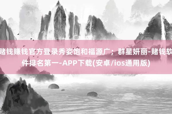 赌钱赚钱官方登录秀姿饱和福源广；群星妍丽-赌钱软件排名第一-APP下载(安卓/ios通用版)