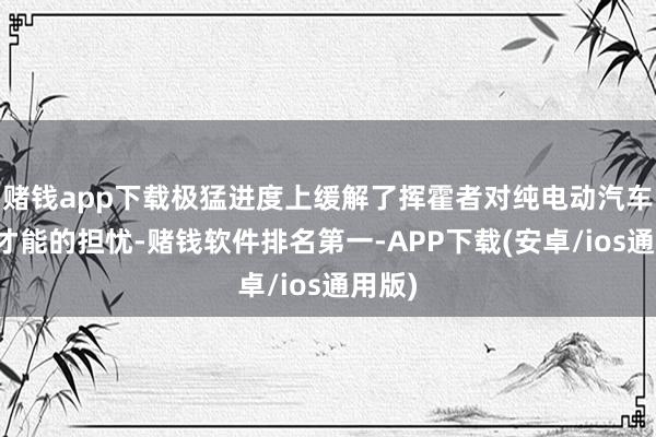 赌钱app下载极猛进度上缓解了挥霍者对纯电动汽车续航才能的担忧-赌钱软件排名第一-APP下载(安卓/ios通用版)
