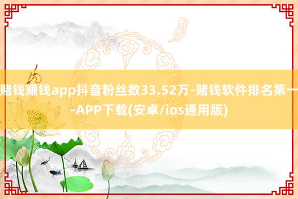 赌钱赚钱app抖音粉丝数33.52万-赌钱软件排名第一-APP下载(安卓/ios通用版)