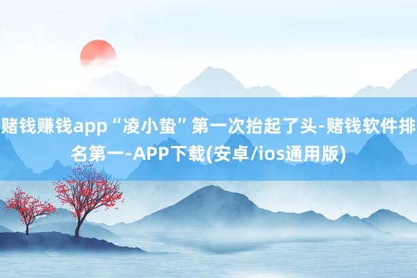 赌钱赚钱app“凌小蛰”第一次抬起了头-赌钱软件排名第一-APP下载(安卓/ios通用版)