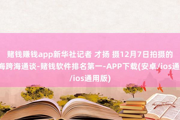 赌钱赚钱app新华社记者 才扬 摄12月7日拍摄的黄茅海跨海通谈-赌钱软件排名第一-APP下载(安卓/ios通用版)