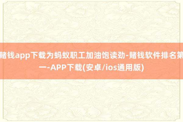 赌钱app下载为蚂蚁职工加油饱读劲-赌钱软件排名第一-APP下载(安卓/ios通用版)