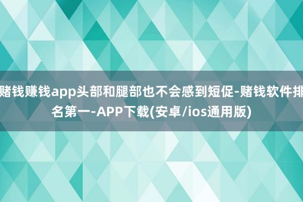 赌钱赚钱app头部和腿部也不会感到短促-赌钱软件排名第一-APP下载(安卓/ios通用版)