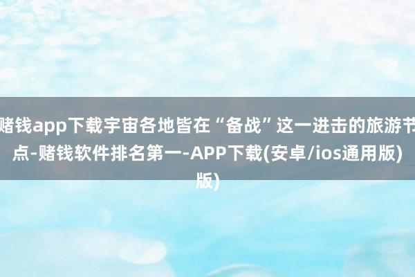 赌钱app下载宇宙各地皆在“备战”这一进击的旅游节点-赌钱软件排名第一-APP下载(安卓/ios通用版)