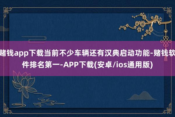 赌钱app下载当前不少车辆还有汉典启动功能-赌钱软件排名第一-APP下载(安卓/ios通用版)