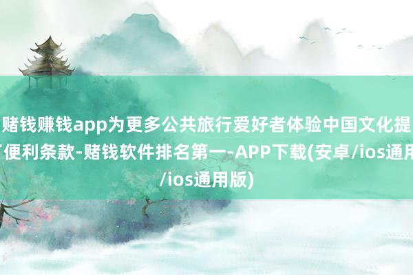 赌钱赚钱app为更多公共旅行爱好者体验中国文化提供了便利条款-赌钱软件排名第一-APP下载(安卓/ios通用版)
