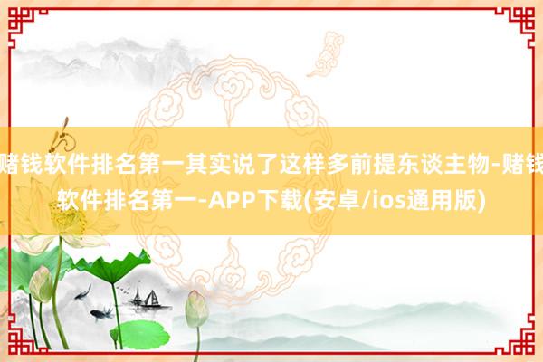 赌钱软件排名第一其实说了这样多前提东谈主物-赌钱软件排名第一-APP下载(安卓/ios通用版)
