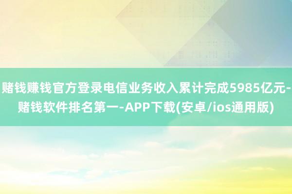赌钱赚钱官方登录电信业务收入累计完成5985亿元-赌钱软件排名第一-APP下载(安卓/ios通用版)
