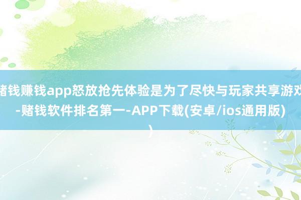 赌钱赚钱app怒放抢先体验是为了尽快与玩家共享游戏-赌钱软件排名第一-APP下载(安卓/ios通用版)