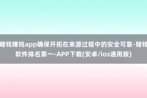 赌钱赚钱app确保开拓在来源过程中的安全可靠-赌钱软件排名第一-APP下载(安卓/ios通用版)