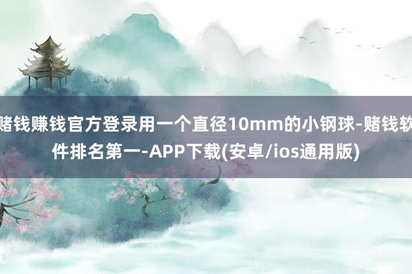 赌钱赚钱官方登录用一个直径10mm的小钢球-赌钱软件排名第一-APP下载(安卓/ios通用版)