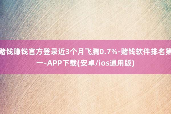 赌钱赚钱官方登录近3个月飞腾0.7%-赌钱软件排名第一-APP下载(安卓/ios通用版)